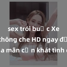 sex trói buộc Xem sex không che HD ngay để thỏa mãn cơn khát tình dục của bạn! Video chất lượng cao, cảnh quay rõ nét, sẽ khiến bạn không thể rời mắt! Hãy trải nghiệm ngay!