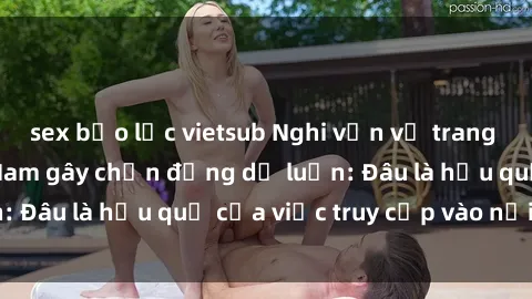 sex bạo lực vietsub Nghi vấn về trang web sex loli Việt Nam gây chấn động dư luận: Đâu là hậu quả của việc truy cập vào nơi này?