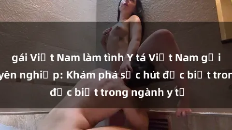 gái Việt Nam làm tình Y tá Việt Nam gợi cảm và chuyên nghiệp: Khám phá sức hút đặc biệt trong ngành y tế