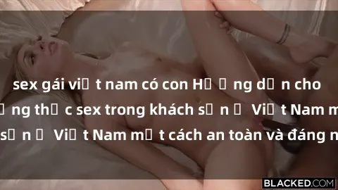 sex gái việt nam có con Hướng dẫn cho du khách cách thưởng thức sex trong khách sạn ở Việt Nam một cách an toàn và đáng nhớ.