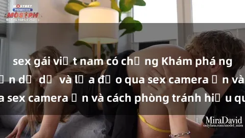 sex gái việt nam có chồng Khám phá nguyên nhân phổ biến dụ dỗ và lừa đảo qua sex camera ẩn và cách phòng tránh hiệu quả