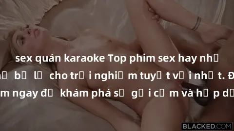 sex quán karaoke Top phim sex hay nhất mà bạn không thể bỏ lỡ cho trải nghiệm tuyệt vời nhất. Đón xem ngay để khám phá sự gợi cảm và hấp dẫn của những bộ phim này!