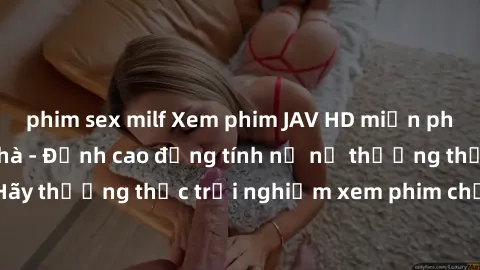 phim sex milf Xem phim JAV HD miễn phí trực tuyến tại nhà - Đỉnh cao đồng tính nữ nữ thưởng thức. Hãy thưởng thức trải nghiệm xem phim chất lượng cao ngay bây giờ!