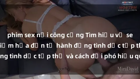 phim sex nơi công cộng Tìm hiểu về sex bạo lực nhóm: Hiểm họa đến từ hành động tình dục tập thể và cách đối phó hiệu quả.