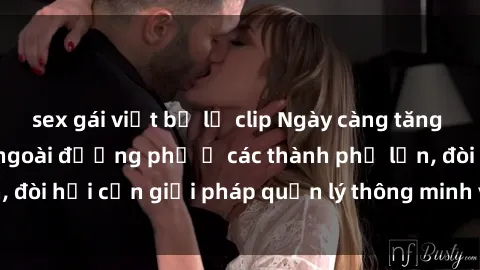 sex gái việt bị lộ clip Ngày càng tăng cao tình trạng sex ngoài đường phố ở các thành phố lớn, đòi hỏi cần giải pháp quản lý thông minh và nghiêm ngặt.