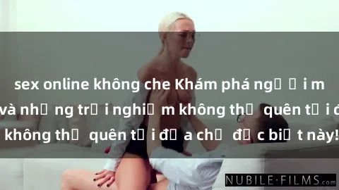 sex online không che Khám phá người mẫu sex khách sạn và những trải nghiệm không thể quên tại địa chỉ đặc biệt này!