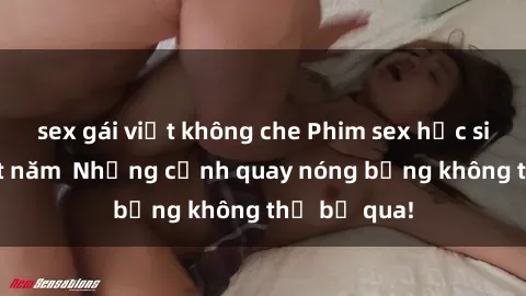 sex gái việt không che Phim sex học sinh hot nhất năm  Những cảnh quay nóng bỏng không thể bỏ qua!