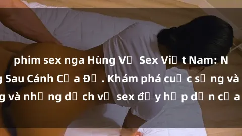 phim sex nga Hùng Vỹ Sex Việt Nam: Những Bí Mật Đằng Sau Cánh Cửa Đỏ. Khám phá cuộc sống và những dịch vụ sex đầy hấp dẫn của người Việt Nam.