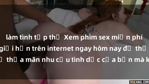 làm tình tập thể Xem phim sex miễn phí hoàn toàn không giới hạn trên internet ngay hôm nay để thỏa mãn nhu cầu tình dục của bạn mà không tốn chi phí.