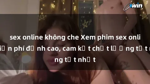 sex online không che Xem phim sex online miễn phí đỉnh cao, cam kết chất lượng tốt nhất