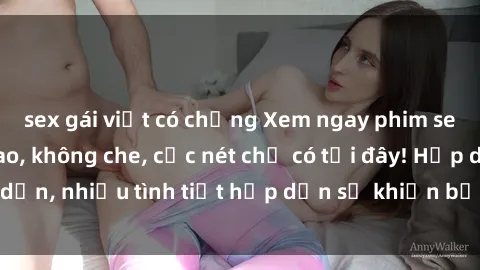 sex gái việt có chồng Xem ngay phim sex full HD đỉnh cao, không che, cực nét chỉ có tại đây! Hấp dẫn, nhiều tình tiết hấp dẫn sẽ khiến bạn thỏa mãn đắm say.