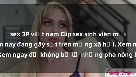 sex 3P việt nam Clip sex sinh viên mới nhất hot nhất năm nay đang gây sốt trên mạng xã hội. Xem ngay để không bỏ lỡ những pha nóng không thể bỏ qua!