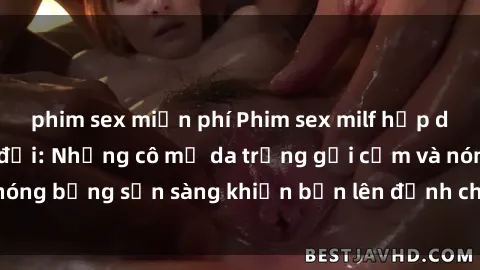 phim sex miễn phí Phim sex milf hấp dẫn nhất mọi thời đại: Những cô mẹ da trắng gợi cảm và nóng bỏng sẵn sàng khiến bạn lên đỉnh chỉ trong chớp mắt!