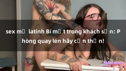 sex mỹ latinh Bí mật trong khách sạn: Phòng quay lén hãy cẩn thận!