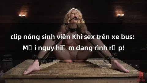 clip nóng sinh viên Khi sex trên xe bus: Mối nguy hiểm đang rình rập!
