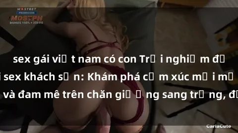 sex gái việt nam có con Trải nghiệm đỉnh cao tình yêu tại sex khách sạn: Khám phá cảm xúc mới mẻ và đam mê trên chăn giường sang trọng, độc đáo, không giới hạn.