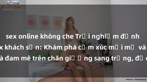 sex online không che Trải nghiệm đỉnh cao tình yêu tại sex khách sạn: Khám phá cảm xúc mới mẻ và đam mê trên chăn giường sang trọng, độc đáo, không giới hạn.