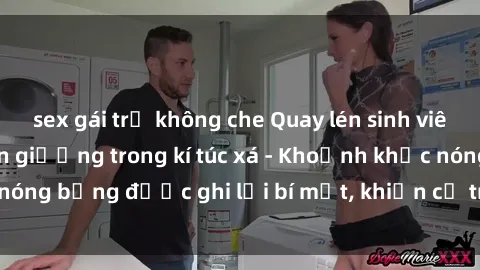 sex gái trẻ không che Quay lén sinh viên làm tình ngay trên giường trong kí túc xá - Khoảnh khắc nóng bỏng được ghi lại bí mật, khiến cả trường học xôn xao.