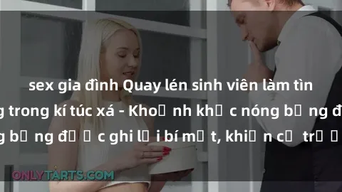 sex gia đình Quay lén sinh viên làm tình ngay trên giường trong kí túc xá - Khoảnh khắc nóng bỏng được ghi lại bí mật, khiến cả trường học xôn xao.