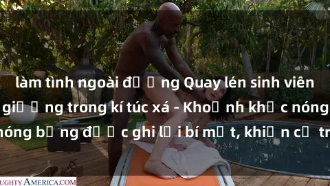 làm tình ngoài đường Quay lén sinh viên làm tình ngay trên giường trong kí túc xá - Khoảnh khắc nóng bỏng được ghi lại bí mật, khiến cả trường học xôn xao.