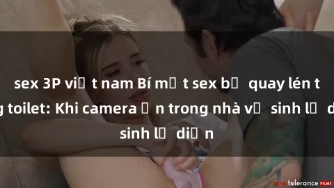 sex 3P việt nam Bí mật sex bị quay lén trong toilet: Khi camera ẩn trong nhà vệ sinh lộ diện