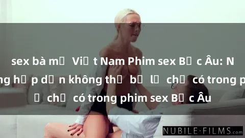 sex bà mẹ Việt Nam Phim sex Bắc Âu: Những cảnh nóng hấp dẫn không thể bỏ lỡ chỉ có trong phim sex Bắc Âu
