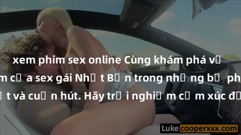 xem phim sex online Cùng khám phá vẻ đẹp và sức gợi cảm của sex gái Nhật Bản trong những bộ phim đầy nghệ thuật và cuốn hút. Hãy trải nghiệm cảm xúc đầy mới mẻ và sống động từ những cảnh quay tinh tế 