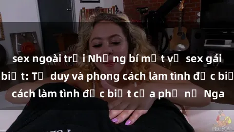 sex ngoài trời Những bí mật về sex gái Nga mà bạn chưa biết: Tư duy và phong cách làm tình đặc biệt của phụ nữ Nga