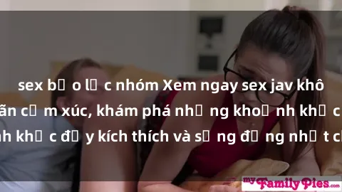 sex bạo lực nhóm Xem ngay sex jav không che để thỏa mãn cảm xúc, khám phá những khoảnh khắc đầy kích thích và sống động nhất chỉ trong click!