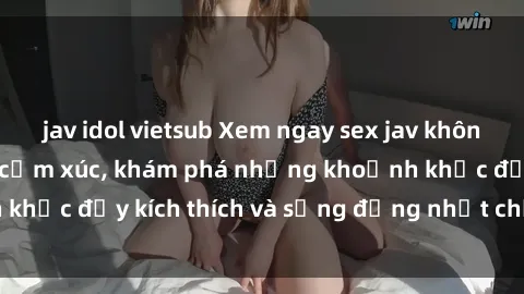 jav idol vietsub Xem ngay sex jav không che để thỏa mãn cảm xúc, khám phá những khoảnh khắc đầy kích thích và sống động nhất chỉ trong click!