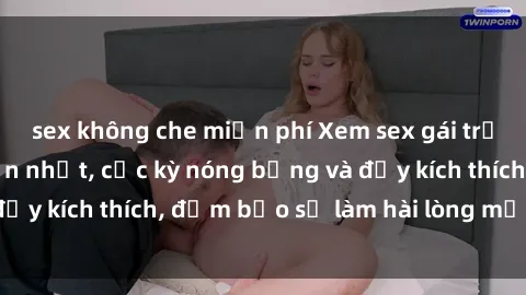 sex không che miễn phí Xem sex gái trẻ không che hấp dẫn nhất, cực kỳ nóng bỏng và đầy kích thích, đảm bảo sẽ làm hài lòng mọi người!