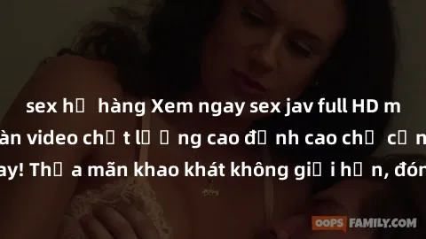 sex họ hàng Xem ngay sex jav full HD miễn phí - Hàng ngàn video chất lượng cao đỉnh cao chỉ cần click vào ngay! Thỏa mãn khao khát không giới hạn, đón chờ những trải nghiệm mới lạ!