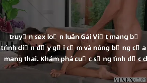 truyện sex loạn luân Gái Việt mang bầu và làm tình: Màn trình diễn đầy gợi cảm và nóng bỏng của phụ nữ mang thai. Khám phá cuộc sống tình dục đầy hấp dẫn và mới lạ của họ!