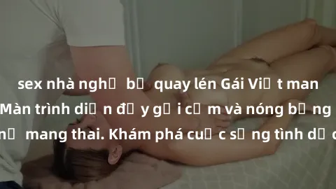 sex nhà nghỉ bị quay lén Gái Việt mang bầu và làm tình: Màn trình diễn đầy gợi cảm và nóng bỏng của phụ nữ mang thai. Khám phá cuộc sống tình dục đầy hấp dẫn và mới lạ của họ!