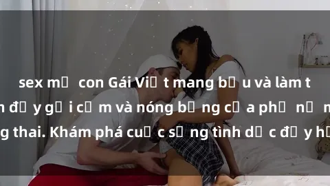 sex mẹ con Gái Việt mang bầu và làm tình: Màn trình diễn đầy gợi cảm và nóng bỏng của phụ nữ mang thai. Khám phá cuộc sống tình dục đầy hấp dẫn và mới lạ của họ!