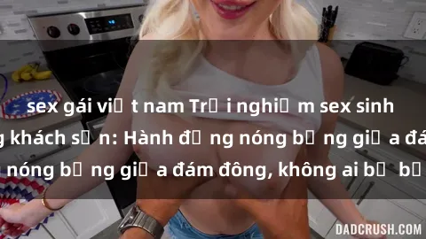 sex gái việt nam Trải nghiệm sex sinh viên sôi động trong khách sạn: Hành động nóng bỏng giữa đám đông, không ai bị bỏ lỡ