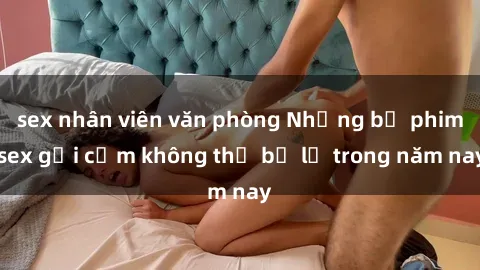 sex nhân viên văn phòng Những bộ phim sex gợi cảm không thể bỏ lỡ trong năm nay