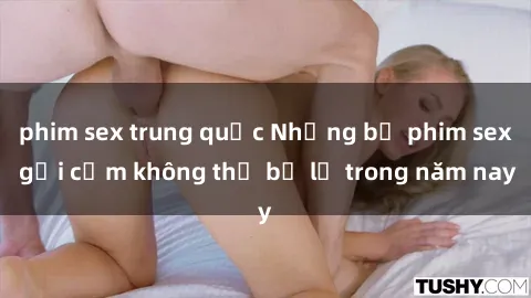 phim sex trung quốc Những bộ phim sex gợi cảm không thể bỏ lỡ trong năm nay