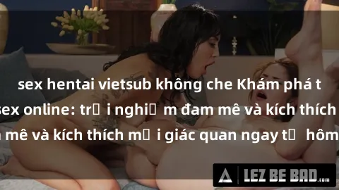sex hentai vietsub không che Khám phá thế giới mới của sex online: trải nghiệm đam mê và kích thích mọi giác quan ngay từ hôm nay!