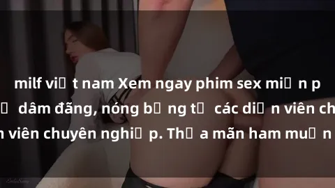 milf việt nam Xem ngay phim sex miễn phí tại đây - cùng sự dâm đãng, nóng bỏng từ các diễn viên chuyên nghiệp. Thỏa mãn ham muốn ngay hôm nay!