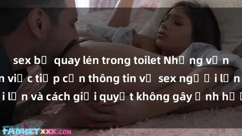 sex bị quay lén trong toilet Những vấn đề liên quan đến việc tiếp cận thông tin về sex người lớn và cách giải quyết không gây ảnh hưởng đến trẻ em
