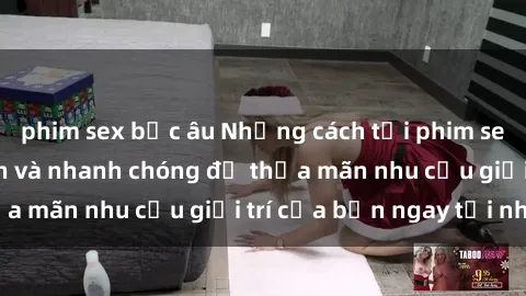 phim sex bắc âu Những cách tải phim sex về máy đơn giản và nhanh chóng để thỏa mãn nhu cầu giải trí của bạn ngay tại nhà