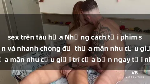 sex trên tàu hỏa Những cách tải phim sex về máy đơn giản và nhanh chóng để thỏa mãn nhu cầu giải trí của bạn ngay tại nhà