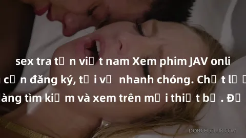sex tra tấn việt nam Xem phim JAV online miễn phí không cần đăng ký, tải về nhanh chóng. Chất lượng HD, dễ dàng tìm kiếm và xem trên mọi thiết bị. Đặc biệt, không quảng cáo làm phiền.