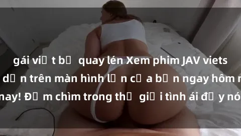 gái việt bị quay lén Xem phim JAV vietsub mới nhất và hấp dẫn trên màn hình lớn của bạn ngay hôm nay! Đắm chìm trong thế giới tình ái đầy nóng bỏng và kích thích.