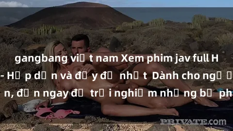 gangbang việt nam Xem phim jav full HD online miễn phí - Hấp dẫn và đầy đủ nhất  Dành cho người lớn, đến ngay để trải nghiệm những bộ phim hấp dẫn và hấp dẫn.