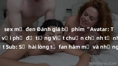 sex mỹ đen Đánh giá bộ phim “Avatar: The Last Airbender” với phụ đề tiếng Việt chuẩn chỉnh từ nhóm Jav Việt Sub: Sự hài lòng từ fan hâm mộ và những điểm đáng chú ý trong bộ phim.