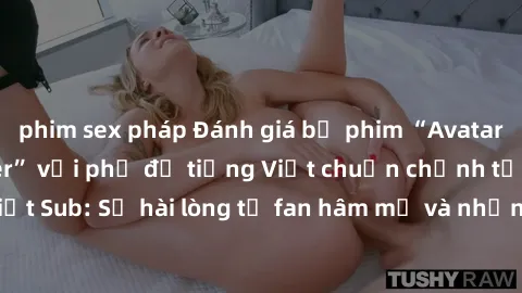 phim sex pháp Đánh giá bộ phim “Avatar: The Last Airbender” với phụ đề tiếng Việt chuẩn chỉnh từ nhóm Jav Việt Sub: Sự hài lòng từ fan hâm mộ và những điểm đáng chú ý trong bộ phim.