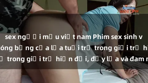 sex người mẫu việt nam Phim sex sinh viên: Câu chuyện nóng bỏng của lứa tuổi trẻ trong giới trẻ hiện đại, đầy lửa và đam mê