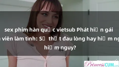 sex phim hàn quốc vietsub Phát hiện gái sinh viên làm tình: Sự thật đau lòng hay hiểm nguy?